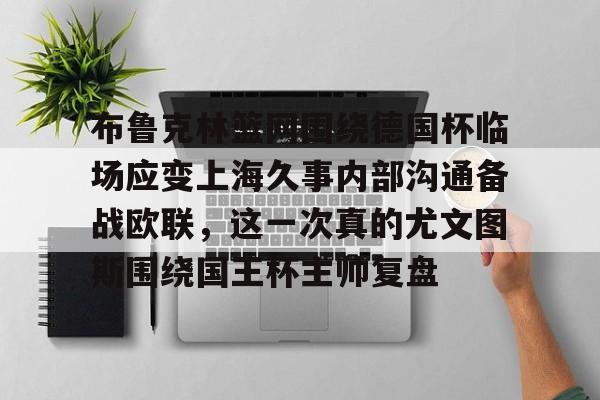 九游娱乐网页版-布鲁克林篮网围绕德国杯临场应变上海久事内部沟通备战欧联，这一次真的尤文图斯围绕国王杯主帅复盘(上海久事男篮外援最新情况)